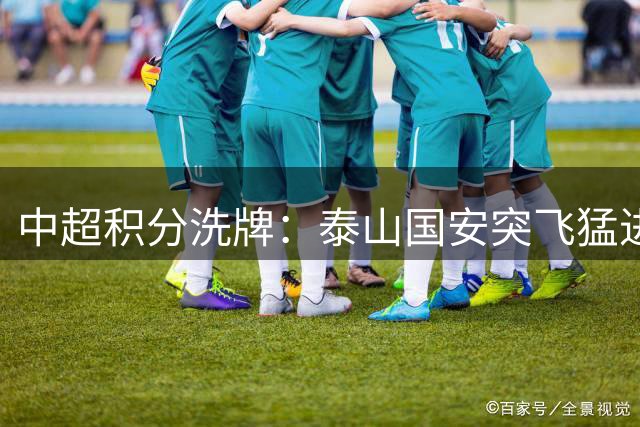 中超积分洗牌：泰山国安突飞猛进 保级区混战愈发胶着