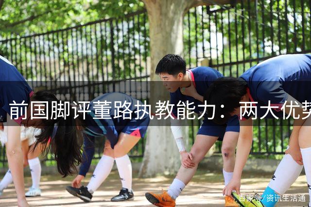 前国脚评董路执教能力：两大优势明显 直言名帅也有短板