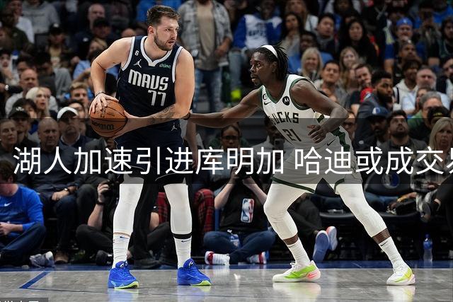 湖人加速引进库明加 哈迪或成交易筹码换取勇士旧将