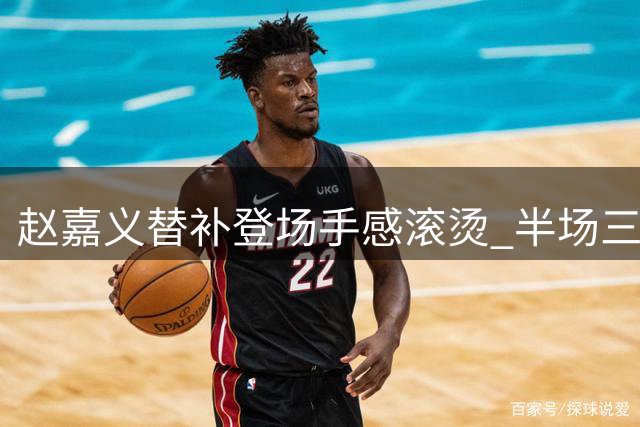 赵嘉义替补登场手感滚烫 半场三分神准揽9分领跑全队