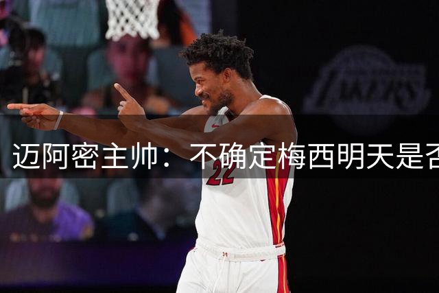 迈阿密主帅：不确定梅西明天是否会出战，我们需要在沉默中陪伴他