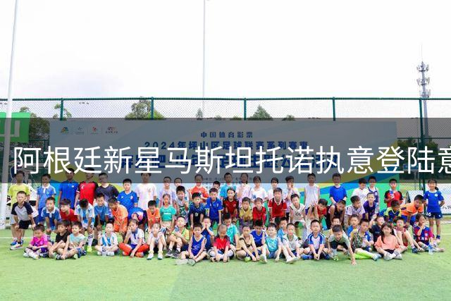 阿根廷新星马斯坦托诺执意登陆意甲 三强争夺战进入白热化