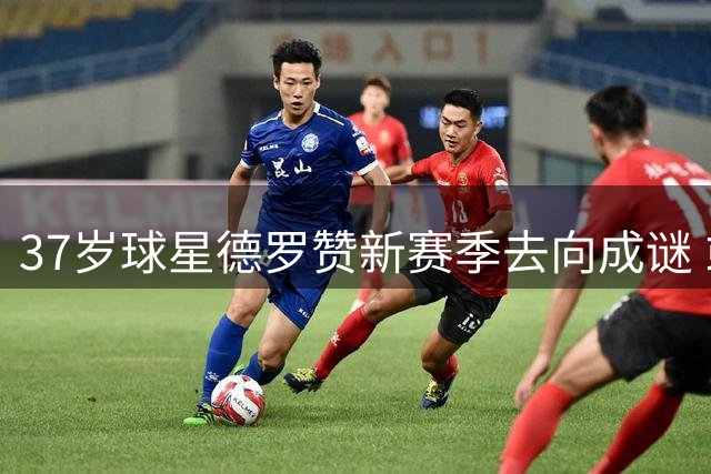 37岁球星德罗赞新赛季去向成谜 或重返猛龙或加盟争冠球队