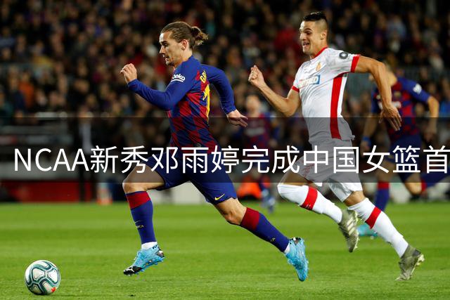 NCAA新秀邓雨婷完成中国女篮首秀