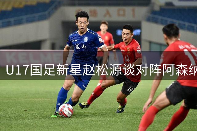 U17国足新星赵松源谈对阵阿森纳：体验国际节奏助力世少赛备战